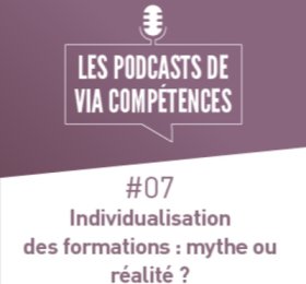Les podcasts de Via Compétences, épisode 07 : individualisation des formations : mythe ou réalité ?